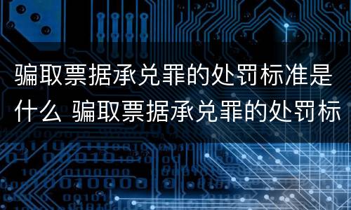 骗取票据承兑罪的处罚标准是什么 骗取票据承兑罪的处罚标准是什么意思
