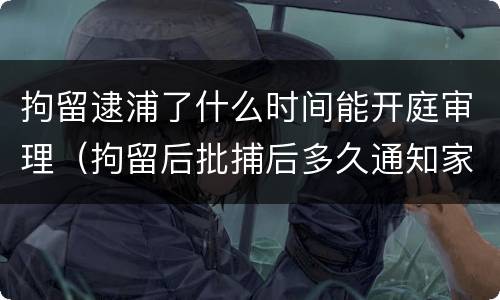 拘留逮浦了什么时间能开庭审理（拘留后批捕后多久通知家属）