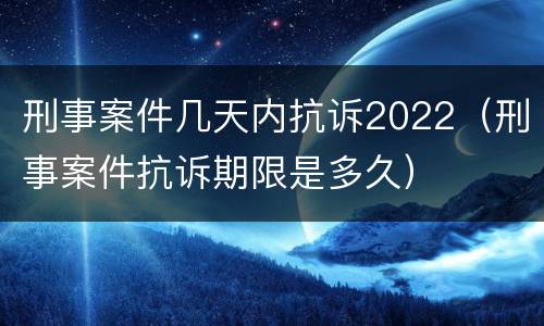 刑事案件几天内抗诉2022（刑事案件抗诉期限是多久）