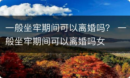 一般坐牢期间可以离婚吗？ 一般坐牢期间可以离婚吗女