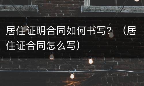 居住证明合同如何书写？（居住证合同怎么写）
