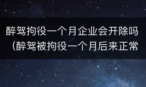 醉驾拘役一个月企业会开除吗（醉驾被拘役一个月后来正常上班以后还会被开除么）