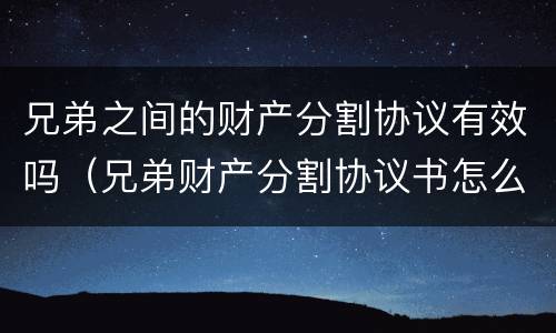 兄弟之间的财产分割协议有效吗（兄弟财产分割协议书怎么写范本）
