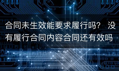 合同未生效能要求履行吗？ 没有履行合同内容合同还有效吗