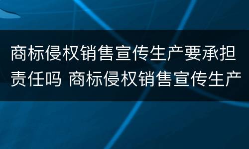 商标侵权销售宣传生产要承担责任吗 商标侵权销售宣传生产要承担责任吗知乎
