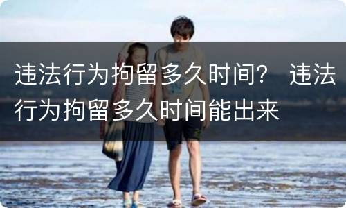 违法行为拘留多久时间？ 违法行为拘留多久时间能出来