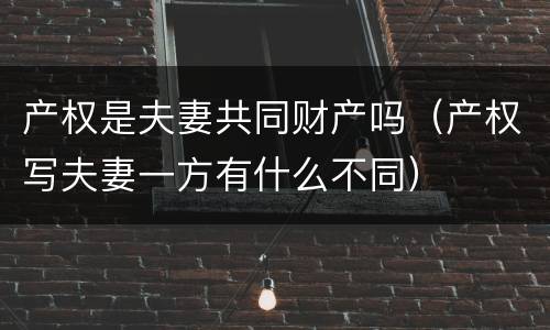 产权是夫妻共同财产吗（产权写夫妻一方有什么不同）