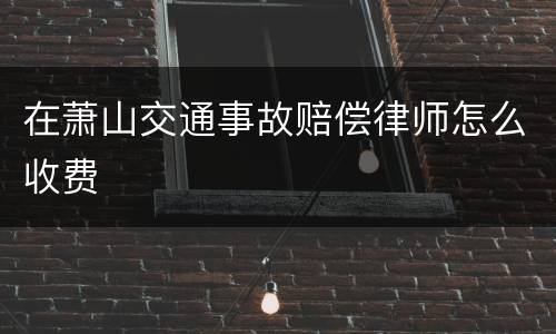 在萧山交通事故赔偿律师怎么收费
