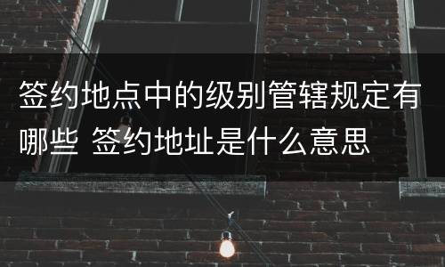 签约地点中的级别管辖规定有哪些 签约地址是什么意思