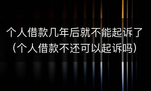 个人借款几年后就不能起诉了（个人借款不还可以起诉吗）
