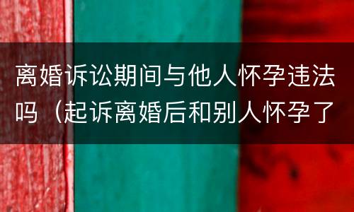 离婚诉讼期间与他人怀孕违法吗（起诉离婚后和别人怀孕了）
