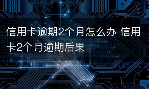 信用卡逾期2个月怎么办 信用卡2个月逾期后果