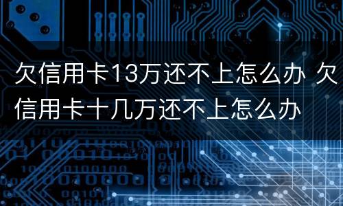 欠信用卡13万还不上怎么办 欠信用卡十几万还不上怎么办