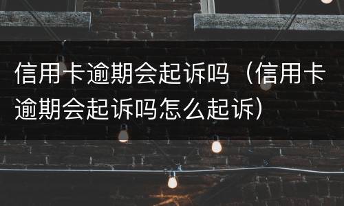 信用卡逾期会起诉吗（信用卡逾期会起诉吗怎么起诉）