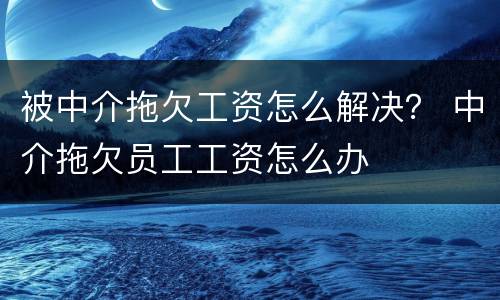 被中介拖欠工资怎么解决？ 中介拖欠员工工资怎么办