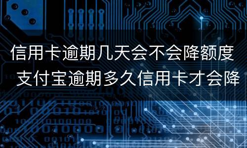 信用卡逾期几天会不会降额度 支付宝逾期多久信用卡才会降额度