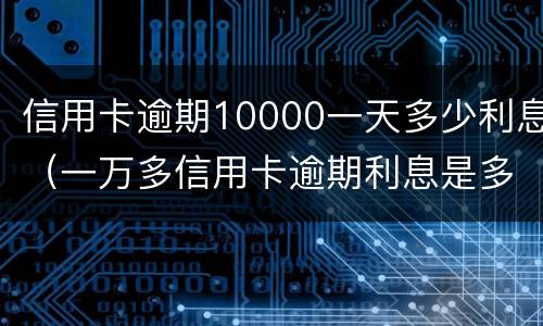 信用卡逾期10000一天多少利息（一万多信用卡逾期利息是多少）