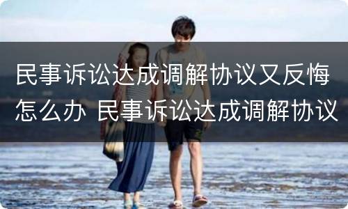 民事诉讼达成调解协议又反悔怎么办 民事诉讼达成调解协议又反悔怎么办理