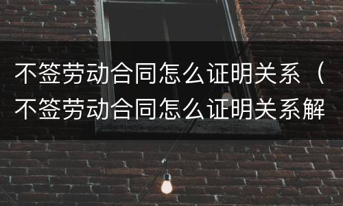不签劳动合同怎么证明关系（不签劳动合同怎么证明关系解除）
