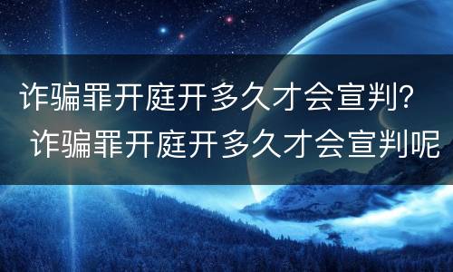 诈骗罪开庭开多久才会宣判？ 诈骗罪开庭开多久才会宣判呢