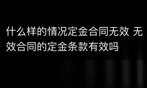 什么样的情况定金合同无效 无效合同的定金条款有效吗