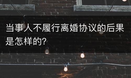 当事人不履行离婚协议的后果是怎样的？