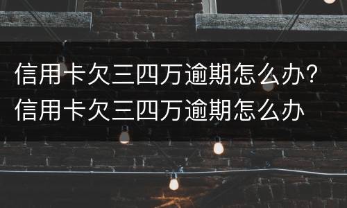 信用卡欠三四万逾期怎么办? 信用卡欠三四万逾期怎么办