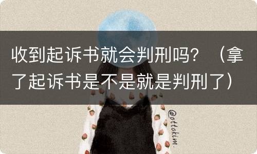 收到起诉书就会判刑吗？（拿了起诉书是不是就是判刑了）
