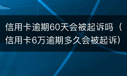 信用卡逾期60天会被起诉吗（信用卡6万逾期多久会被起诉）