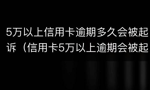 5万以上信用卡逾期多久会被起诉（信用卡5万以上逾期会被起诉吗?）