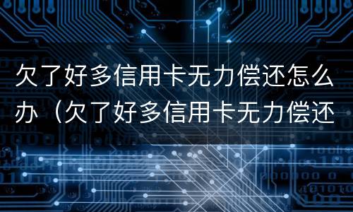 欠了好多信用卡无力偿还怎么办（欠了好多信用卡无力偿还怎么办理）
