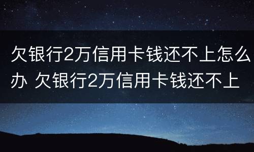 欠银行2万信用卡钱还不上怎么办 欠银行2万信用卡钱还不上怎么办呀