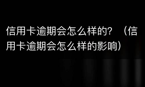 信用卡逾期会怎么样的？（信用卡逾期会怎么样的影响）