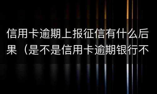 信用卡逾期上报征信有什么后果（是不是信用卡逾期银行不上报就不影响征信）
