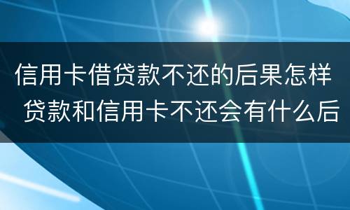 信用卡借贷款不还的后果怎样 贷款和信用卡不还会有什么后果