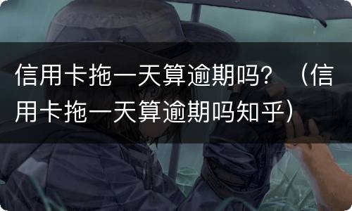 信用卡拖一天算逾期吗？（信用卡拖一天算逾期吗知乎）