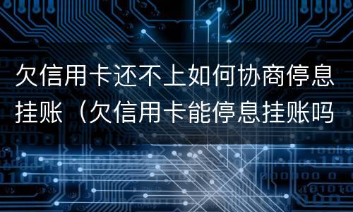 欠信用卡还不上如何协商停息挂账（欠信用卡能停息挂账吗）