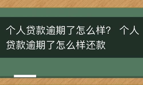 个人贷款逾期了怎么样？ 个人贷款逾期了怎么样还款