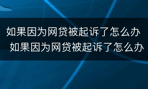 如果因为网贷被起诉了怎么办 如果因为网贷被起诉了怎么办理