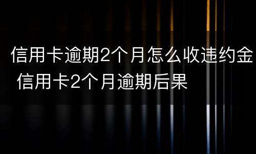 信用卡逾期2个月怎么收违约金 信用卡2个月逾期后果