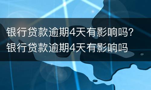 银行贷款逾期4天有影响吗？ 银行贷款逾期4天有影响吗