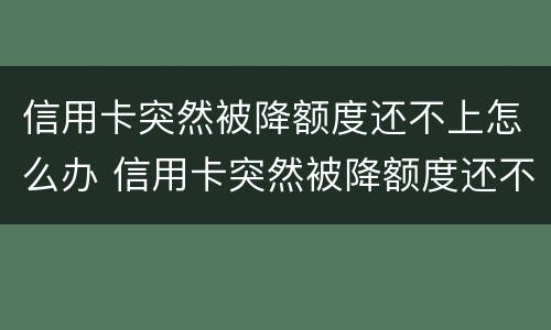 信用卡突然被降额度还不上怎么办 信用卡突然被降额度还不上怎么办呀