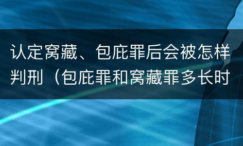 认定窝藏、包庇罪后会被怎样判刑（包庇罪和窝藏罪多长时间会判刑）