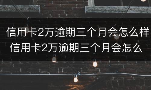 信用卡2万逾期三个月会怎么样 信用卡2万逾期三个月会怎么样吗