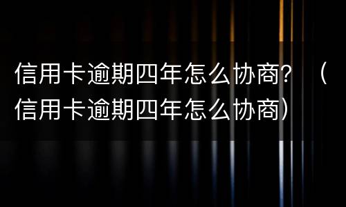 信用卡逾期四年怎么协商？（信用卡逾期四年怎么协商）