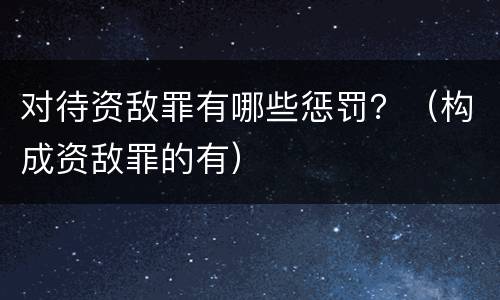 对待资敌罪有哪些惩罚？（构成资敌罪的有）