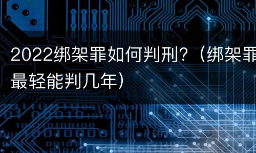 2022绑架罪如何判刑?（绑架罪最轻能判几年）