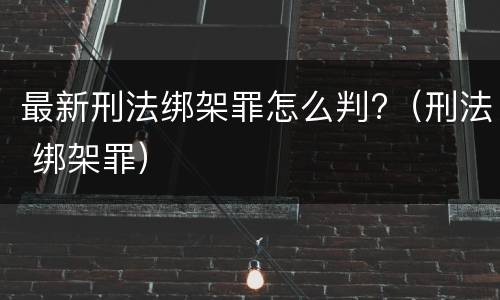 最新刑法绑架罪怎么判?（刑法 绑架罪）
