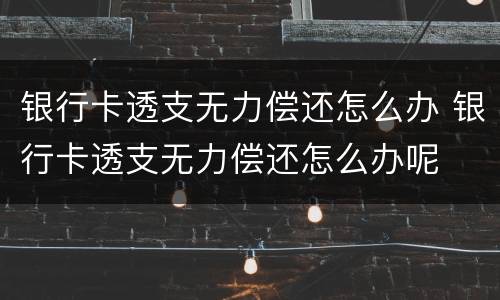 银行卡透支无力偿还怎么办 银行卡透支无力偿还怎么办呢