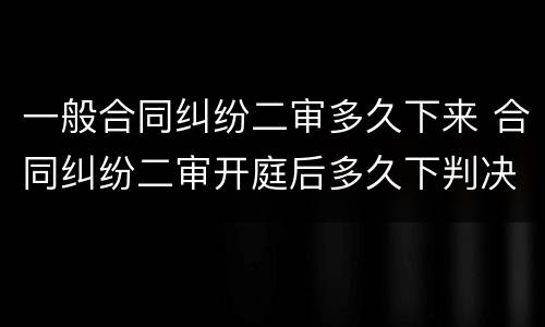 一般合同纠纷二审多久下来 合同纠纷二审开庭后多久下判决书